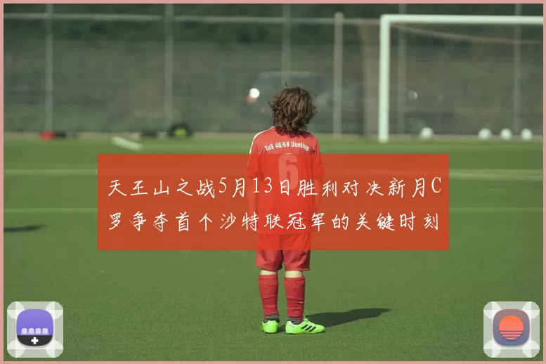 天王山之战5月13日胜利对决新月C罗争夺首个沙特联冠军的关键时刻