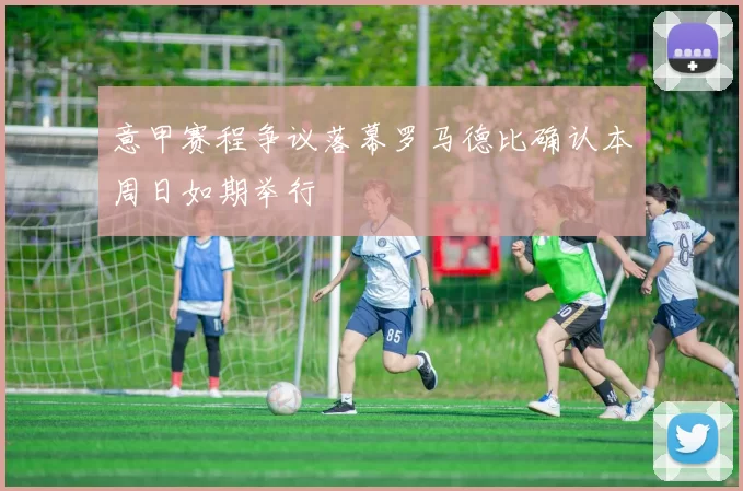 意甲赛程争议落幕罗马德比确认本周日如期举行