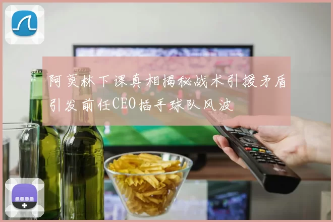 阿莫林下课真相揭秘战术引援矛盾引发前任CEO插手球队风波
