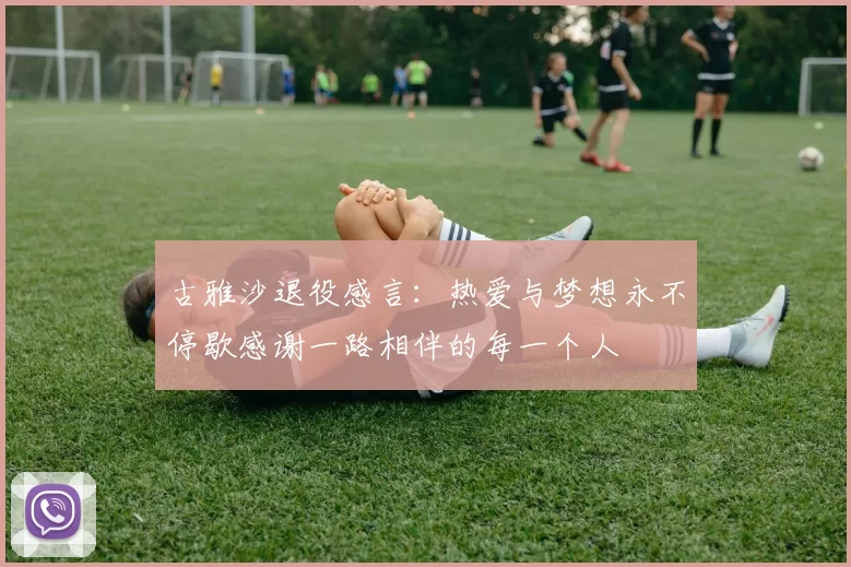 古雅沙退役感言：热爱与梦想永不停歇感谢一路相伴的每一个人