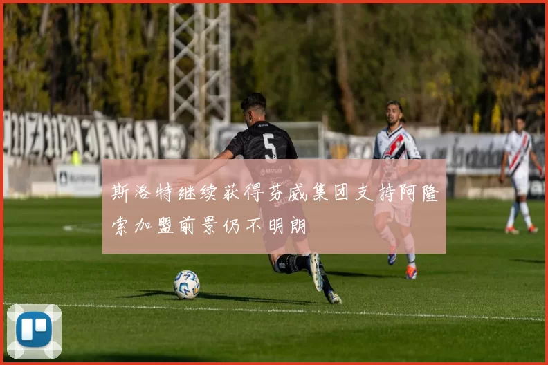 斯洛特继续获得芬威集团支持阿隆索加盟前景仍不明朗