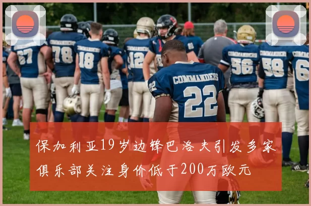 保加利亚19岁边锋巴洛夫引发多家俱乐部关注身价低于200万欧元
