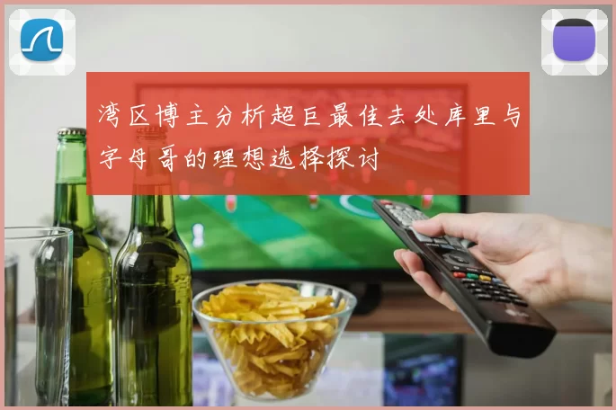 湾区博主分析超巨最佳去处库里与字母哥的理想选择探讨