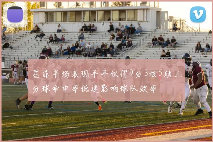 墨菲半场表现平平仅得9分3板5助三分球命中率低迷影响球队效率