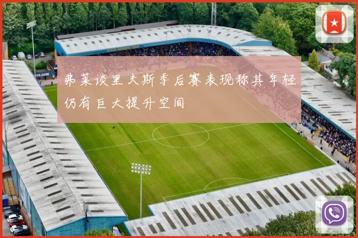 弗莱谈里夫斯季后赛表现称其年轻仍有巨大提升空间