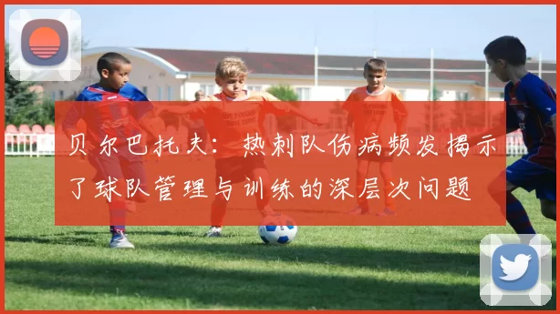 贝尔巴托夫：热刺队伤病频发揭示了球队管理与训练的深层次问题