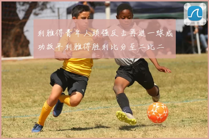 利雅得青年人顽强反击再进一球成功扳平利雅得胜利比分至二比二