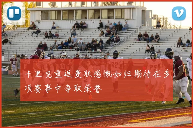 卡里克重返曼联感慨如归期待在多项赛事中争取荣誉